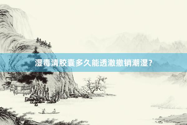 湿毒清胶囊多久能透澈撤销潮湿？