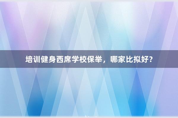 培训健身西席学校保举，哪家比拟好？