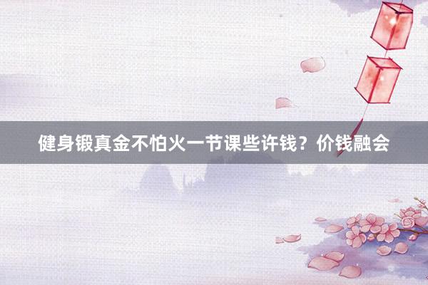健身锻真金不怕火一节课些许钱？价钱融会