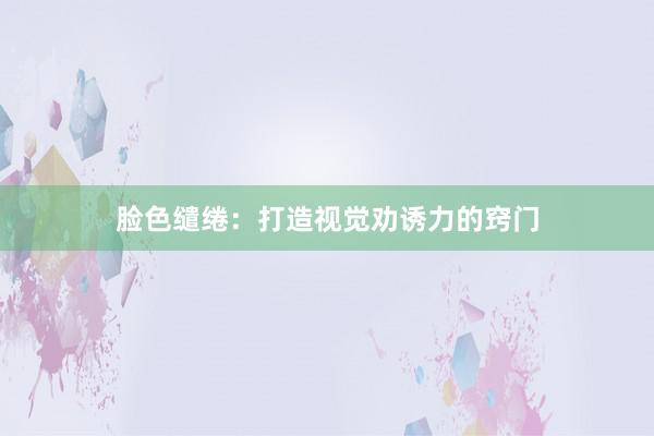 脸色缱绻：打造视觉劝诱力的窍门