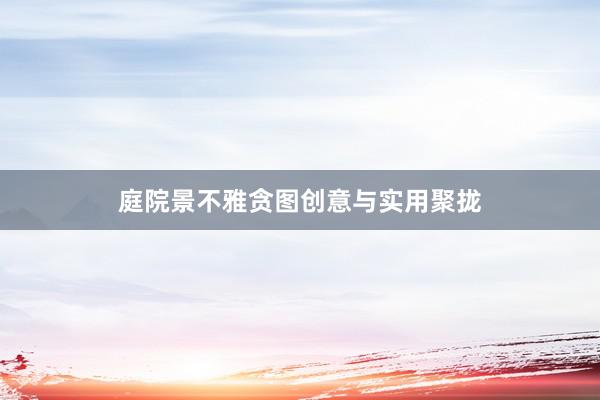 庭院景不雅贪图创意与实用聚拢