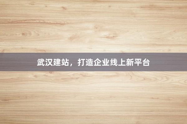 武汉建站，打造企业线上新平台